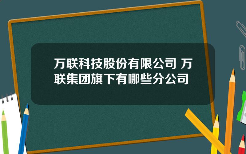 万联科技股份有限公司 万联集团旗下有哪些分公司